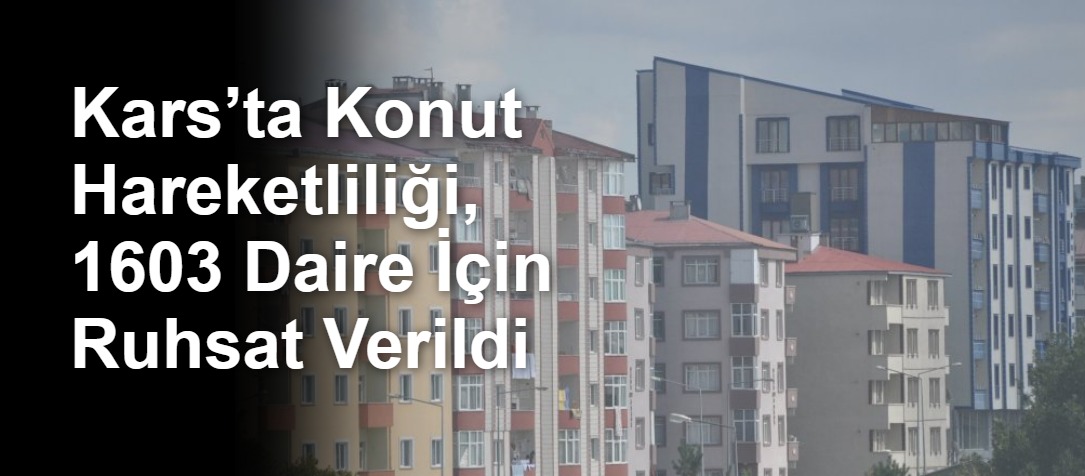 Kars’ta Konut Hareketliliği, 1603 Daire İçin Ruhsat Verildi