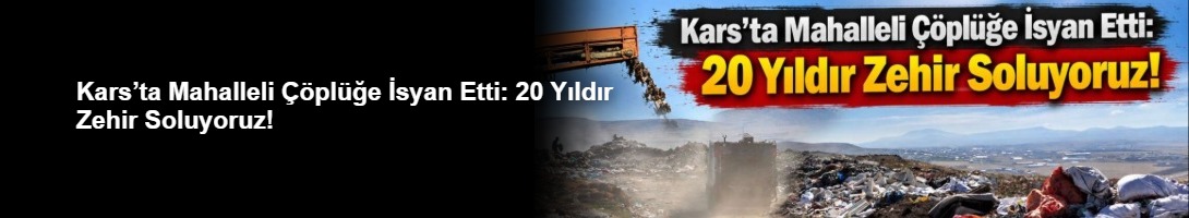 Kars’ta Mahalleli Çöplüğe İsyan Etti: 20 Yıldır Zehir Soluyoruz!
