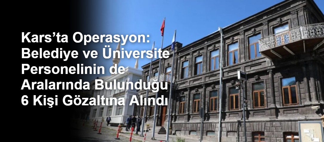 Kars’ta Operasyon: Belediye ve Üniversite Personelinin de Aralarında Bulunduğu 6 Kişi Gözaltına Alındı