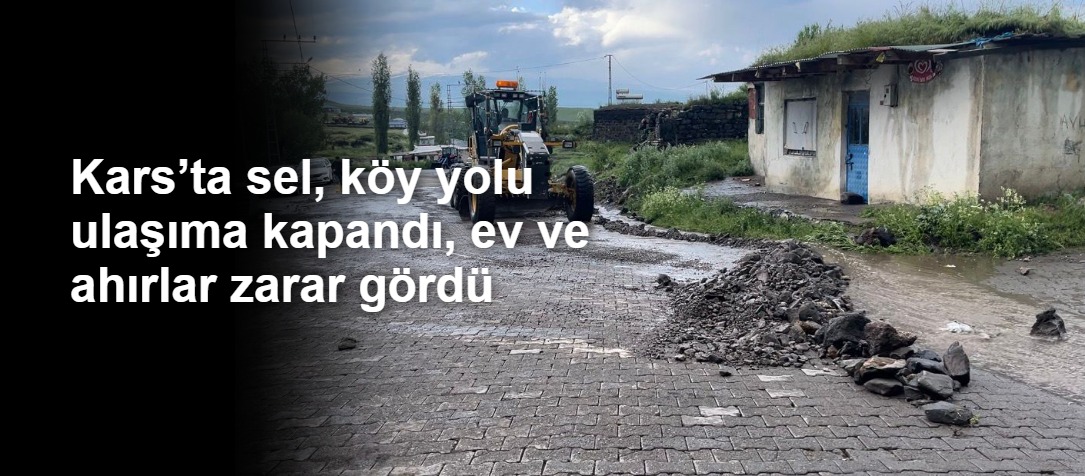 Kars’ta sel, köy yolu ulaşıma kapandı, ev ve ahırlar zarar gördü
