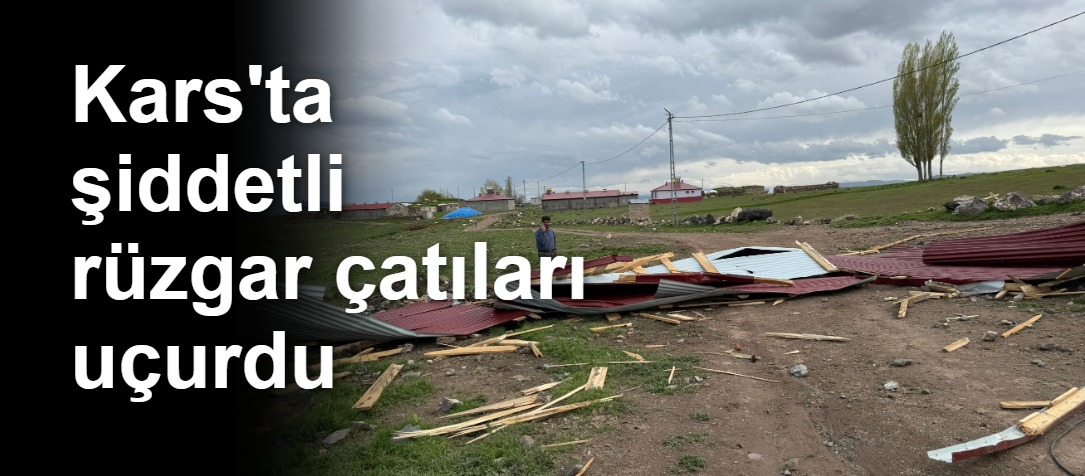 Kars'ta şiddetli rüzgar çatıları uçurdu