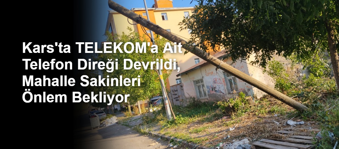 Kars'ta TELEKOM'a Ait Telefon Direği Devrildi, Mahalle Sakinleri Önlem Bekliyor