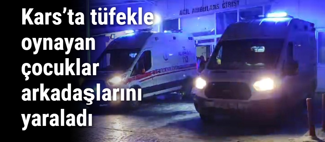 Kars’ta tüfekle oynayan çocuklar arkadaşlarını yaraladı