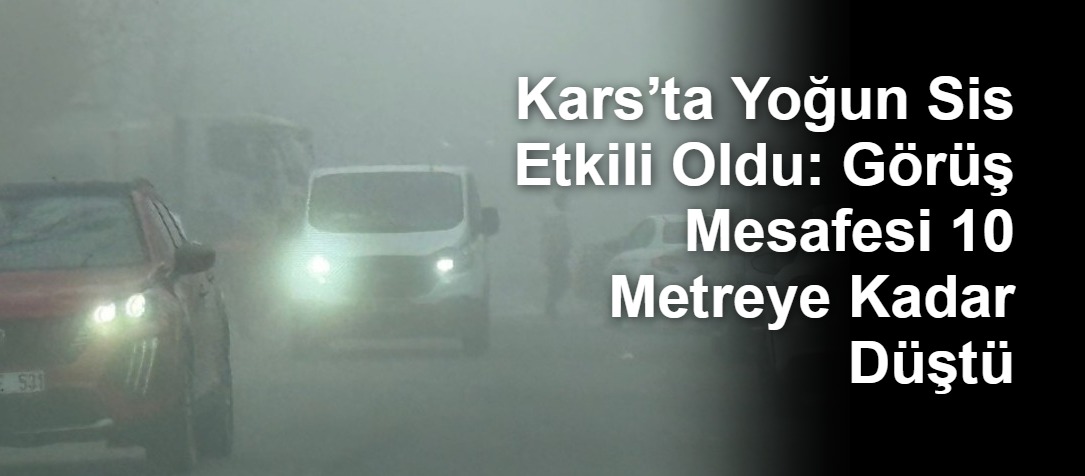 Kars’ta Yoğun Sis Etkili Oldu: Görüş Mesafesi 10 Metreye Kadar Düştü