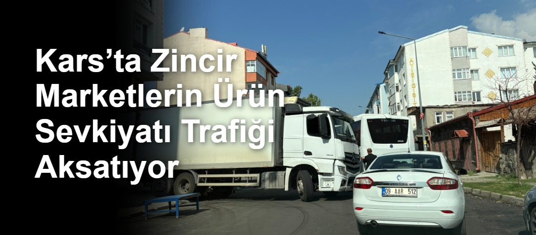 Kars’ta Zincir Marketlerin Ürün Sevkiyatı Trafiği Aksatıyor