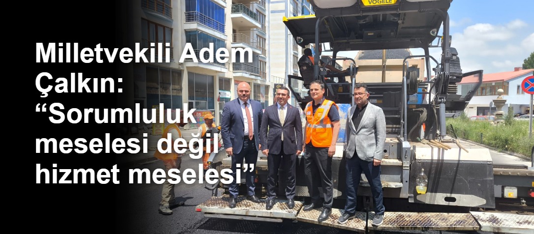 Milletvekili Adem Çalkın: “Sorumluluk meselesi değil hizmet meselesi”
