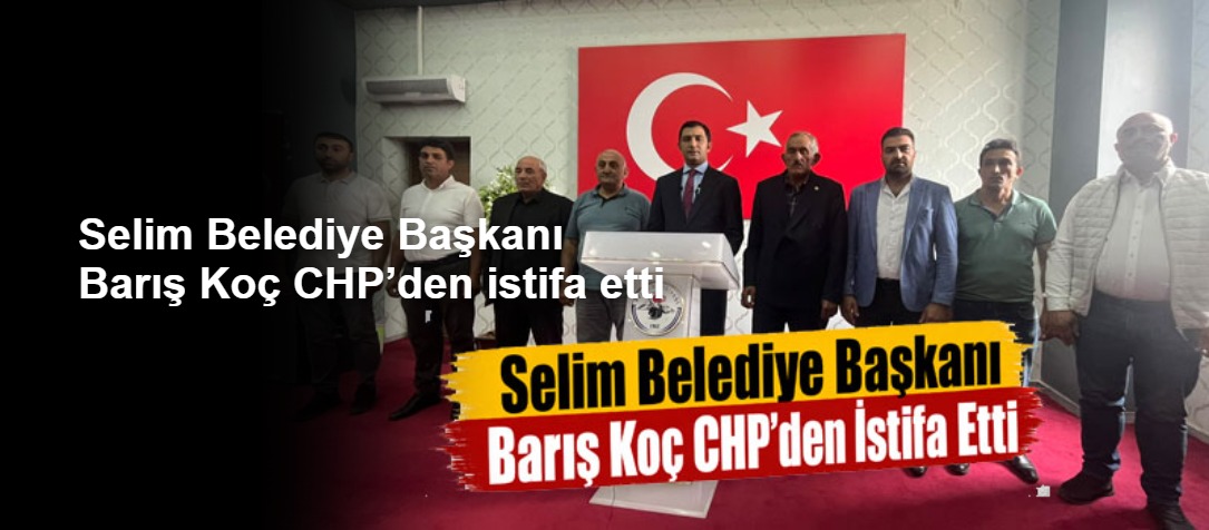 Selim Belediye Başkanı Barış Koç CHP’den istifa etti
