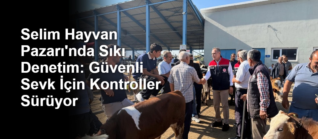 Selim Hayvan Pazarı'nda Sıkı Denetim: Güvenli Sevk İçin Kontroller Sürüyor