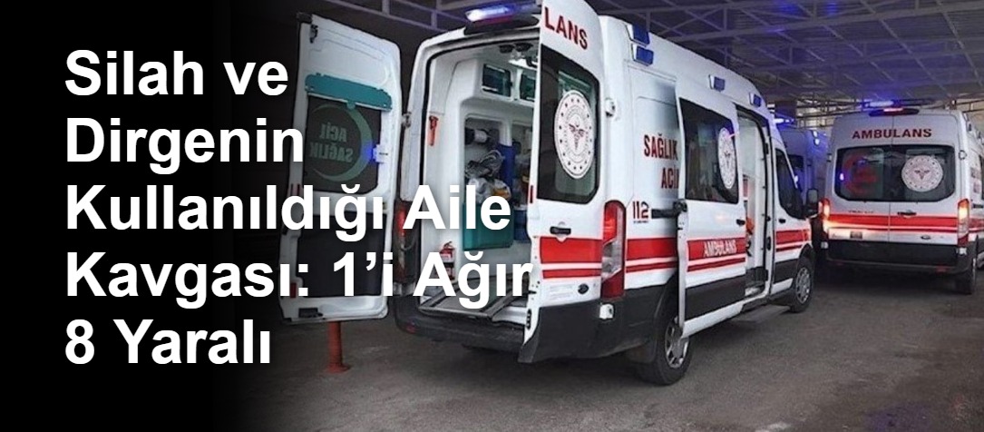 Silah ve Dirgenin Kullanıldığı Aile Kavgası: 1’i Ağır 8 Yaralı