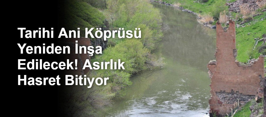 Tarihi Ani Köprüsü Yeniden İnşa Edilecek! Asırlık Hasret Bitiyor