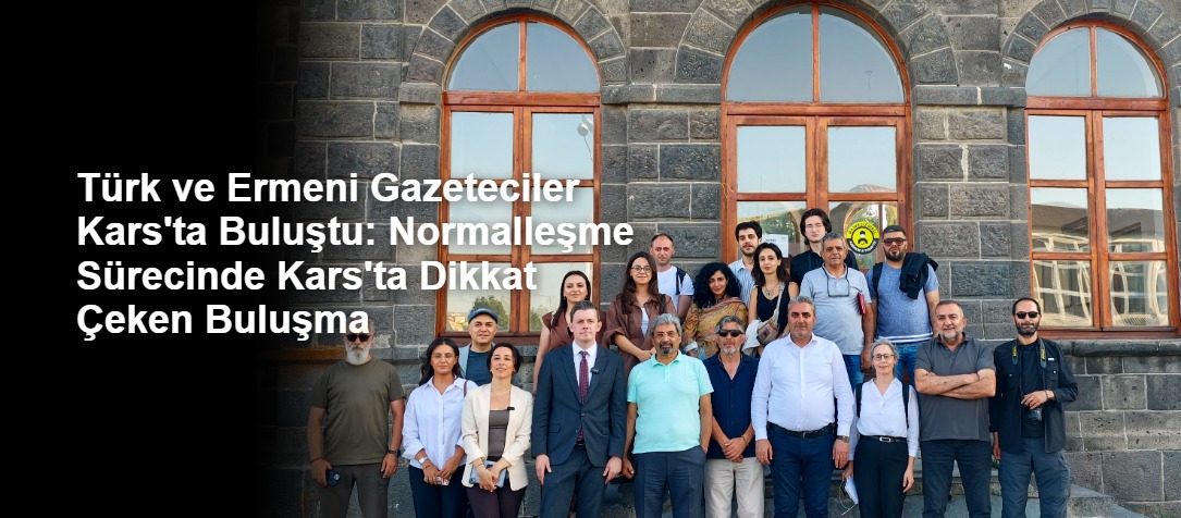 Türk ve Ermeni Gazeteciler Kars'ta Buluştu: Normalleşme Sürecinde Kars'ta Dikkat Çeken Buluşma