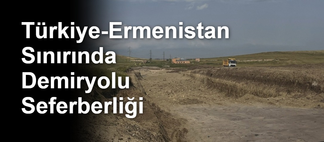 Türkiye-Ermenistan Sınırında Demiryolu Seferberliği