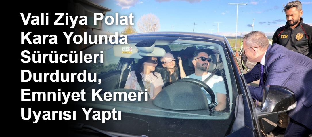 Vali Ziya Polat Kara Yolunda Sürücüleri Durdurdu, Emniyet Kemeri Uyarısı Yaptı