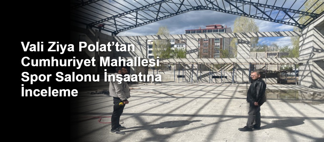Vali Ziya Polat’tan Cumhuriyet Mahallesi Spor Salonu İnşaatına İnceleme