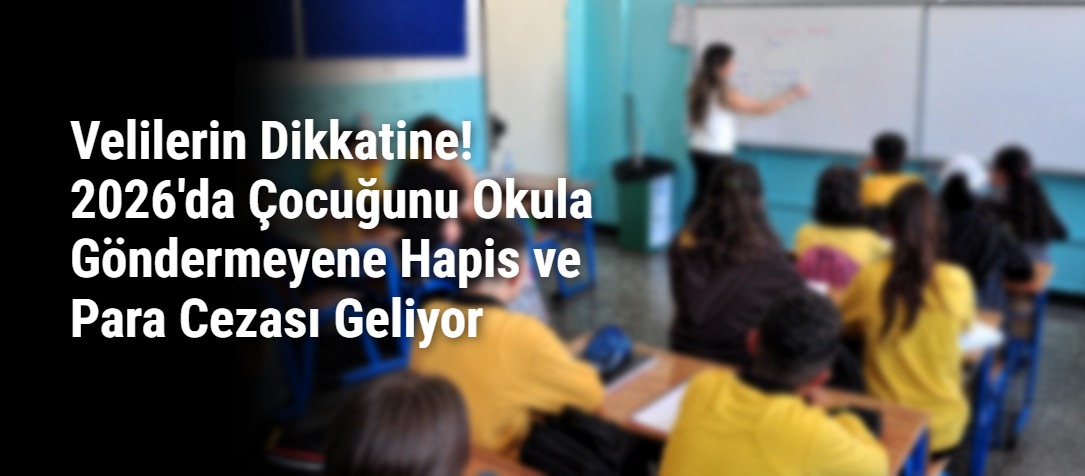 Velilerin Dikkatine! 2026'da Çocuğunu Okula Göndermeyene Hapis ve Para Cezası Geliyor