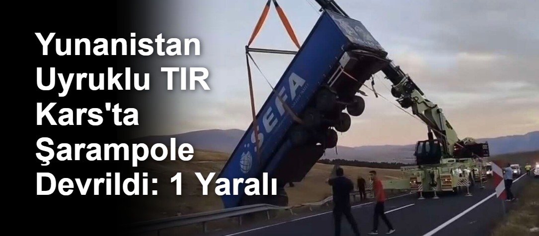 Yunanistan Uyruklu TIR Kars'ta Şarampole Devrildi: 1 Yaralı