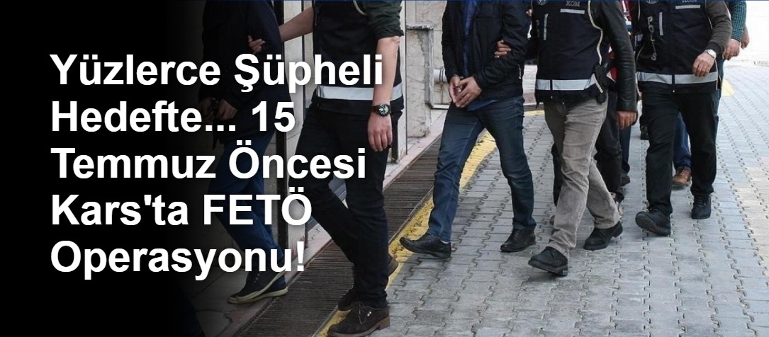 Yüzlerce Şüpheli Hedefte... 15 Temmuz Öncesi Kars'ta FETÖ Operasyonu!